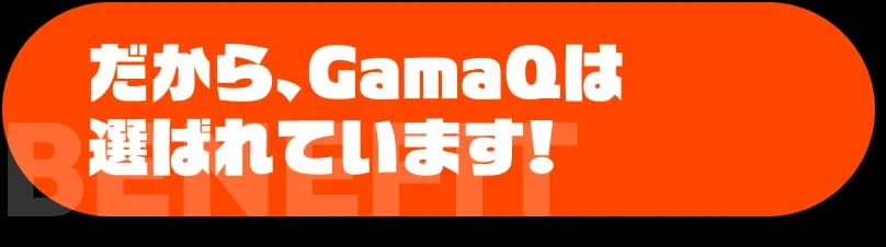 だから、GamaQは選ばれています!
